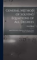 General Method of Solving Equations of All Degrees: Applied Particularly to Equations of the Second, Third, Fourth, and Fifth Degrees