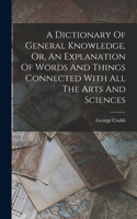 Dictionary Of General Knowledge, Or, An Explanation Of Words And Things Connected With All The Arts And Sciences