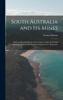 South Australia and Its Mines: With an Historial Sketch of the Colony, Under Its Several Administrations, to the Period of Captain Grey's Departure