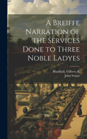 Breiffe Narration of the Services Done to Three Noble Ladyes