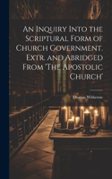 Inquiry Into the Scriptural Form of Church Government. Extr. and Abridged From 'The Apostolic Church'