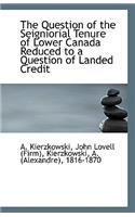 The Question of the Seigniorial Tenure of Lower Canada Reduced to a Question of Landed Credit