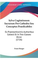 Sylva Cogitationum Sacrarum Pro Cathedra Seu Conceptus Praedicabiles: Ex Praestantissimis Authoribus Collecti Et In Tres Classes Divisi (1726)
