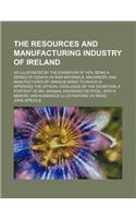 The Resources and Manufacturing Industry of Ireland; As Illustrated by the Exhibition of 1853