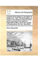 A Journey from Aleppo to Jerusalem at Easter, A.D. 1697. the Third Edition, to Which Is Now Added an Account of the Author's Journey to the Banks of Euphrates at Beer, and to the Country of Mesopotamia. by Hen. Maundrell, ...