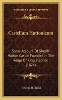 Castellum Huttonicum: Some Account Of Sheriff-Hutton Castle, Founded In The Reign Of King Stephen (1824)