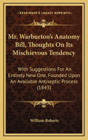 Mr. Warburton's Anatomy Bill, Thoughts On Its Mischievous Tendency: With Suggestions For An Entirely New One, Founded Upon An Available Antiseptic Process (1843)