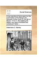 A true narrative of what pass'd at the examination of the Marquis de Guiscard. At the Cock-Pit, the 8th of March, 1710-11. His stabbing Mr. Harley, and other precedent and subsequent facts, ...