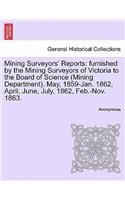 Mining Surveyors' Reports: furnished by the Mining Surveyors of Victoria to the Board of Science (Mining Department). May, 1859-Jan. 1862, April, June, July, 1862, Feb.-Nov. 1