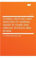 Stories, Sketches and Speeches of General Grant at Home and Abroad, in Peace and in War