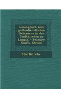 Gesangbuch Zum Gottesdienstlichen Gebrauche in Den Stadtkirchen Zu Leipzig. - Primary Source Edition