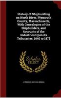History of Shipbuilding on North River, Plymouth County, Massachusetts, With Genealogies of the Shipbuilders, and Accounts of the Industries Upon its Tributaries. 1640 to 1872