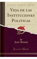 Vida de Las Instituciones Politicas (Classic Reprint)