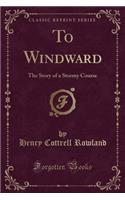 To Windward: The Story of a Stormy Course (Classic Reprint)