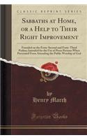 Sabbaths at Home, or a Help to Their Right Improvement: Founded on the Forty-Second and Forty-Third Psalms; Intended for the Use of Pious Persons When Prevented from Attending the Public Worship of God (Classic Reprint)