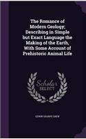 Romance of Modern Geology; Describing in Simple but Exact Language the Making of the Earth, With Some Account of Prehistoric Animal Life