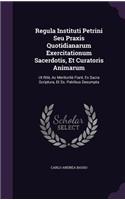 Regula Instituti Petrini Seu Praxis Quotidianarum Exercitationum Sacerdotis, Et Curatoris Animarum: Ut Ritè, Ac Meritoritè Fiant, Ex Sacra Scriptura, Et Ss. Patribus Desumpta