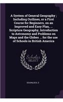 System of General Geography; Including Outlines, or a First Course for Beginners, on an Improved and Easy Plan, ... Scripture Geography, Introduction to Astronomy and Problems on Maps and the Globes ... for the use of Schools in British America
