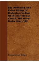 Life of Blessed John Fisher, Bishop of Rochester, Cardinal of the Holy Roman Church, and Martyr Under Henry VIII