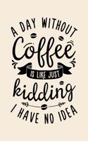A Day Without Coffee is Like Just Kidding I Have No Idea: Coffee Lined Notebook, Journal, Organizer, Diary, Composition Notebook, Gifts for Coffee Lovers