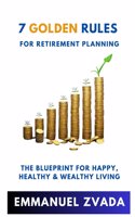 7 Golden Rules For Retirement Planning: The Blueprint for Happy, Healthy and Wealthy Living