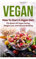 Vegan: How to Start a Vegan Diet, the Basics of Vegan Eating, Weight Loss, and Muscle Building (Plant-Based, Fitness, Beginner Vegan, Cookbook, Recipes)