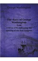 The Diary of George Washington from 1789 to 1791 Embracing the Opening of the First Congress