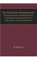 Die Schule Des Zimmermanns Praktisches Hand- Und Hülfsbuch Für Architekten Und Bauhandwerker, So Wie Für Bau- Und Gewerbschulen