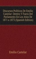 Discursos Politicos De Emilio Castelar: Dentro Y Fuera Del Parlamento En Los Anos De 1871 a 1873 (Spanish Edition)