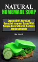 Natural Homemade Soap: Create 100% Pure, Nourishing, Beautiful, Natural Skin Care And fragrant Soaps With Simple Natural Herbs, Recipes, Essential Oils And Techniques