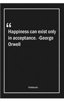 Happiness can exist only in acceptance. -George Orwell: Lined Gift Notebook With Unique Touch - Journal - Lined Premium 120 Pages -happiness Quotes-