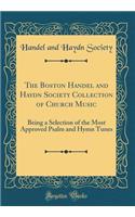 The Boston Handel and Haydn Society Collection of Church Music: Being a Selection of the Most Approved Psalm and Hymn Tunes (Classic Reprint)