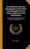 Das Häusliche Leben Der Europäischen Kulturvölker Vom Mittelalter Bis Zur Zweiten Hälfte Des Xviii. Jahrhunderts