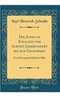 Die Juden in England Vom Achten Jahrhundert Bis Zur Gegenwart: Ein Kulturgeschichtliches Bild (Classic Reprint): Ein Kulturgeschichtliches Bild (Classic Reprint)