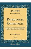 Patrologia Orientalis, Vol. 23: I. M. Briere; Les Homiliae Cathedrales de Sï¿½vï¿½re D'Antioche, Homï¿½lies LXXXIV ï¿½ XC; II. F. Nau; Histoire de Barhadbesabba 'arbaï¿½a, Premiï¿½re Partie; III. I. Kratchkovsky Et A. Vasiliev; Histoire de Yahya-Ib