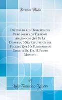 Defensa de Los Derechos del PerÃº Sobre Los Terrenos Amazonicos Que Se Le Disputan, Ã? Sea Refutacion del Folleto Que Ha Publicado En Chile El Sr. Dr. D. Pedro Moncayo (Classic Reprint)