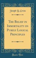 The Belief in Immortality on Purely Logical Principles (Classic Reprint)