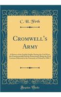 Cromwell's Army: A History of the English Soldier During the Civil Wars, the Commonwealth and the Protectorate; Being the Ford Lectures Delivered in the University of Oxford in 1900-1 (Classic Reprint): A History of the English Soldier During the Civil Wars, the Commonwealth and the Protectorate; Being the Ford Lectures Delivered in the University o