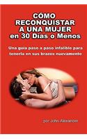 Cómo Reconquistar a Una Mujer en 30 Días o Menos: (Spanish)