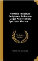 Syntaxis Priscorum Scriptorum Latinorum Usque Ad Terentium Specimen Alterum ......