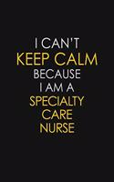 I Can't Keep Calm Because I Am A Specialty Care Nurse