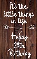 It's the little things in life Happy 26th Birthday: 26 Year Old Birthday Gift Journal / Notebook / Diary / Unique Greeting Card Alternative