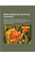 Mary Queen of Scots in Captivity; A Narrative of Events from January 1569, to December, 1584, Whilst George Earl of Shrewsbury Was the Guardian of the Scottish Queen