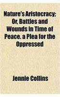 Nature's Aristocracy; Or, Battles and Wounds in Time of Peace. a Plea for the Oppressed