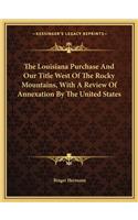 Louisiana Purchase and Our Title West of the Rocky Mountains, with a Review of Annexation by the United States