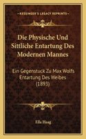 Die Physische Und Sittliche Entartung Des Modernen Mannes: Ein Gegenstuck Zu Max Wolfs Entartung Des Weibes (1893)(German)