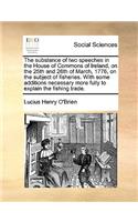 The Substance of Two Speeches in the House of Commons of Ireland, on the 25th and 26th of March, 1776, on the Subject of Fisheries. with Some Additions Necessary More Fully to Explain the Fishing Trade.