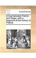A tryal between Patrick and Roger, with a fragment of the history of Patrick.: (English)
