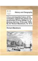 A true and impartial history of the conspiracy against the person and government of King William III. of glorious memory, in the year 1695. By Sir Richard Blackmore, Kt. M.D.