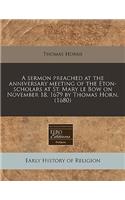 A Sermon Preached at the Anniversary Meeting of the Eton-Scholars at St. Mary Le Bow on November 18, 1679 by Thomas Horn. (1680)